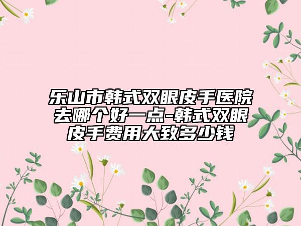 樂(lè)山市韓式雙眼皮手醫(yī)院去哪個(gè)好一點(diǎn)-韓式雙眼皮手費(fèi)用大致多少錢(qián)