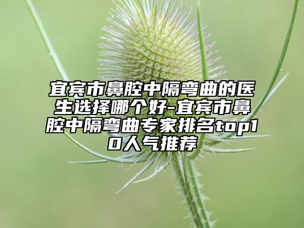 宜賓市鼻腔中隔彎曲的醫(yī)生選擇哪個好-宜賓市鼻腔中隔彎曲專家排名top10人氣推薦