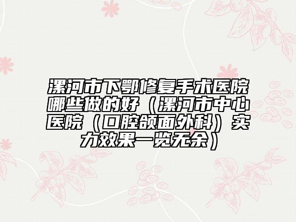漯河市下鄂修復(fù)手術(shù)醫(yī)院哪些做的好（漯河市中心醫(yī)院（口腔頜面外科）實(shí)力效果一覽無(wú)余）