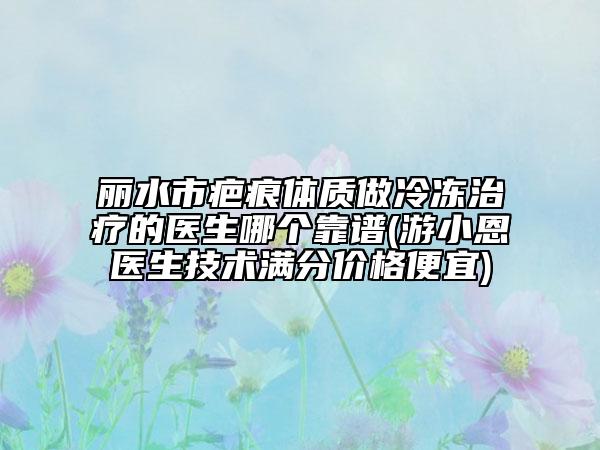 麗水市疤痕體質做冷凍治療的醫(yī)生哪個靠譜(游小恩醫(yī)生技術滿分價格便宜)