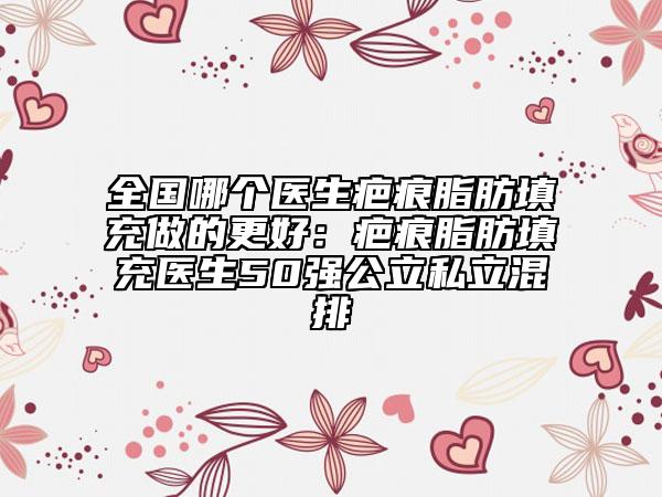 全國(guó)哪個(gè)醫(yī)生疤痕脂肪填充做的更好：疤痕脂肪填充醫(yī)生50強(qiáng)公立私立混排
