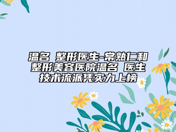 溫名赟整形醫(yī)生-常熟仁和整形美容醫(yī)院溫名赟醫(yī)生技術(shù)流派憑實力上榜