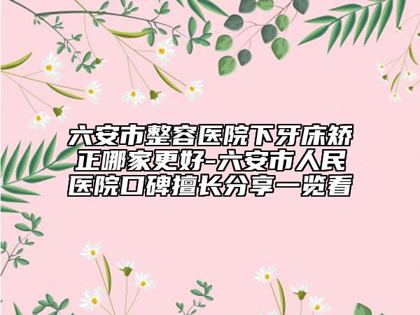 六安市整容醫(yī)院下牙床矯正哪家更好-六安市人民醫(yī)院口碑擅長(zhǎng)分享一覽看