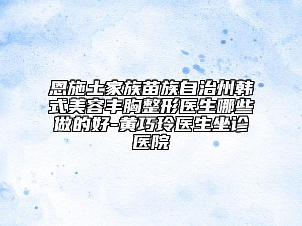 恩施土家族苗族自治州韓式美容豐胸整形醫(yī)生哪些做的好-黃巧玲醫(yī)生坐診醫(yī)院