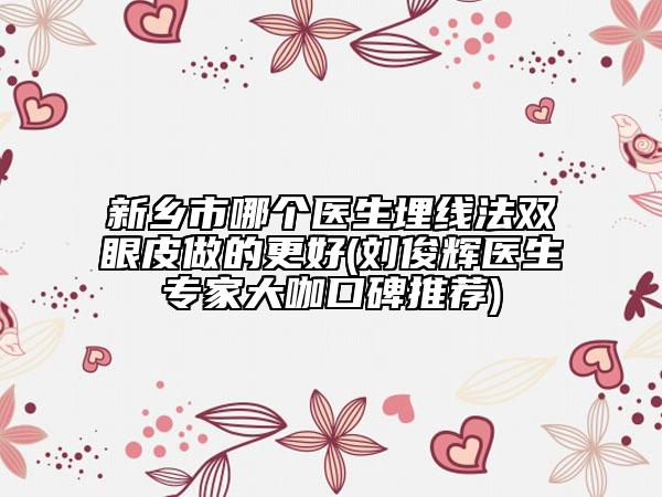 新鄉(xiāng)市哪個醫(yī)生埋線法雙眼皮做的更好(劉俊輝醫(yī)生專家大咖口碑推薦)