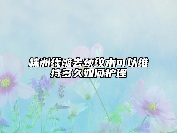 株洲線雕去頸紋術(shù)可以維持多久如何護(hù)理
