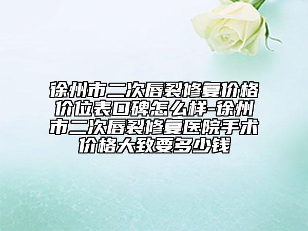 徐州市二次唇裂修復(fù)價(jià)格價(jià)位表口碑怎么樣-徐州市二次唇裂修復(fù)醫(yī)院手術(shù)價(jià)格大致要多少錢