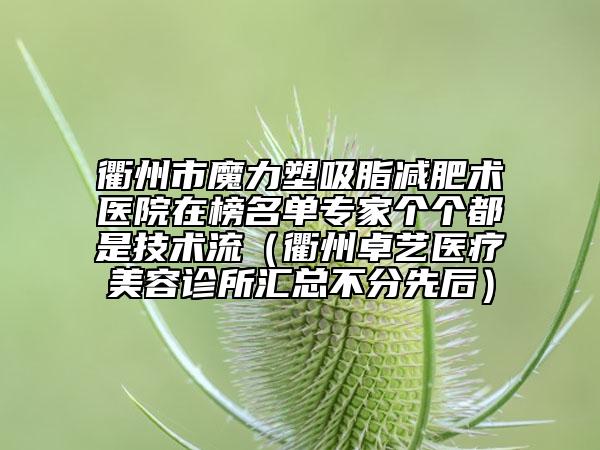 衢州市魔力塑吸脂減肥術(shù)醫(yī)院在榜名單專家個個都是技術(shù)流（衢州卓藝醫(yī)療美容診所匯總不分先后）