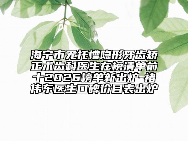 海寧市無托槽隱形牙齒矯正術(shù)齒科醫(yī)生在榜清單前十2026榜單新出爐-褚偉東醫(yī)生口碑價目表出爐