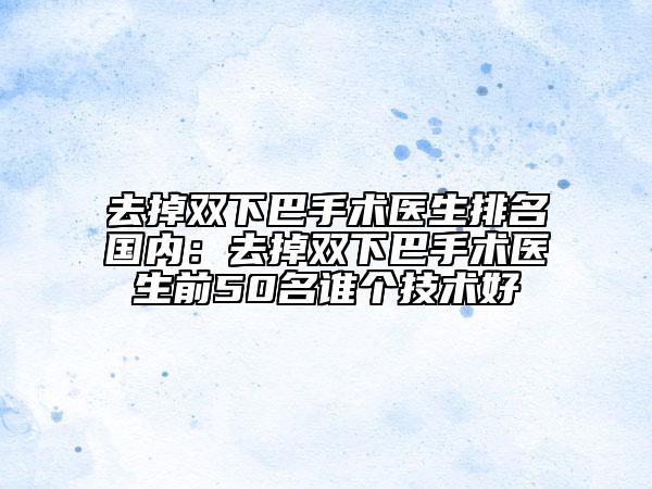 去掉雙下巴手術(shù)醫(yī)生排名國內(nèi):去掉雙下巴手術(shù)醫(yī)生前50名誰個技術(shù)好