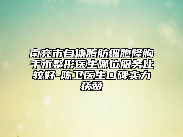 南充市自體脂肪細胞隆胸手術(shù)整形醫(yī)生哪位服務(wù)比較好-陳衛(wèi)醫(yī)生口碑實力獲贊