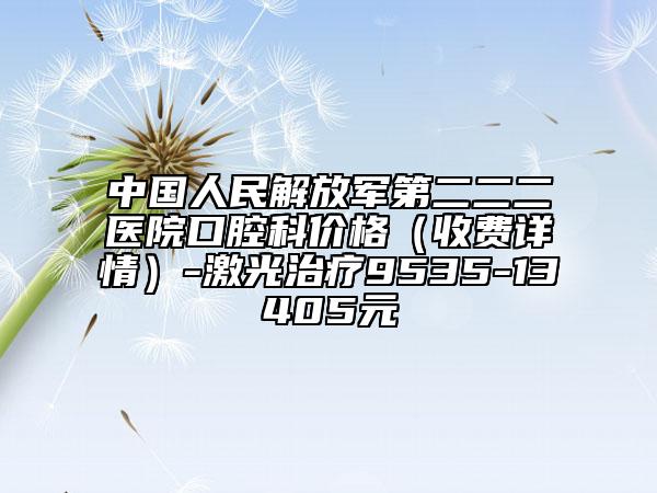 中國人民解放軍第二二二醫(yī)院口腔科價(jià)格(收費(fèi)詳情)-激光治療9535-13405元