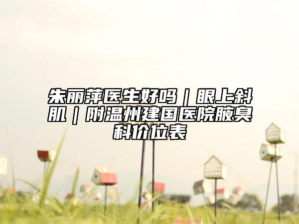 朱麗萍醫(yī)生好嗎｜眼上斜?。綔刂萁▏?guó)醫(yī)院腋臭科價(jià)位表