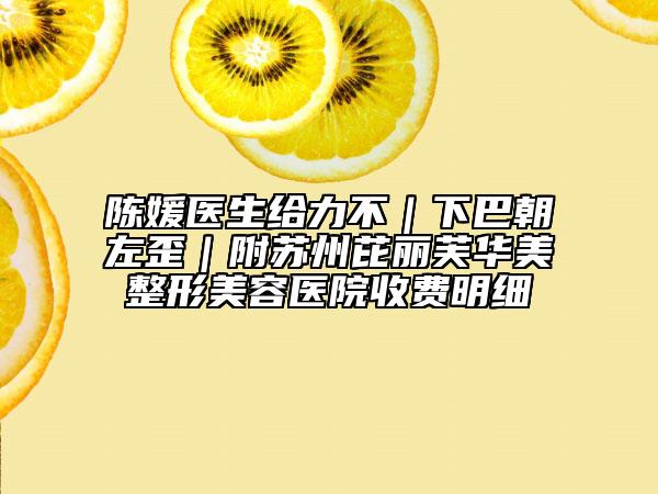 陳媛醫(yī)生給力不|下巴朝左歪|附蘇州芘麗芙華美整形美容醫(yī)院收費(fèi)明細(xì)