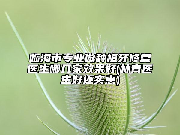 臨海市專業(yè)做種植牙修復(fù)醫(yī)生哪幾家效果好(林青醫(yī)生好還實惠)