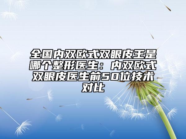 全國內(nèi)雙歐式雙眼皮王是哪個整形醫(yī)生:內(nèi)雙歐式雙眼皮醫(yī)生前50位技術(shù)對比
