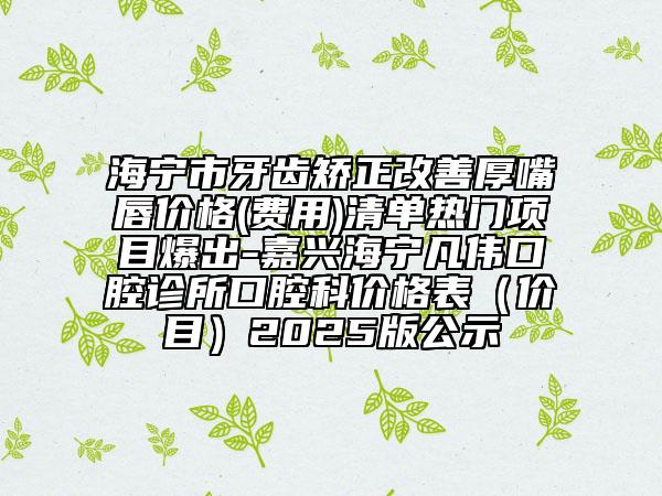 海寧市牙齒矯正改善厚嘴唇價格(費用)清單熱門項目爆出-嘉興海寧凡偉口腔診所口腔科價格表(價目)2025版公示