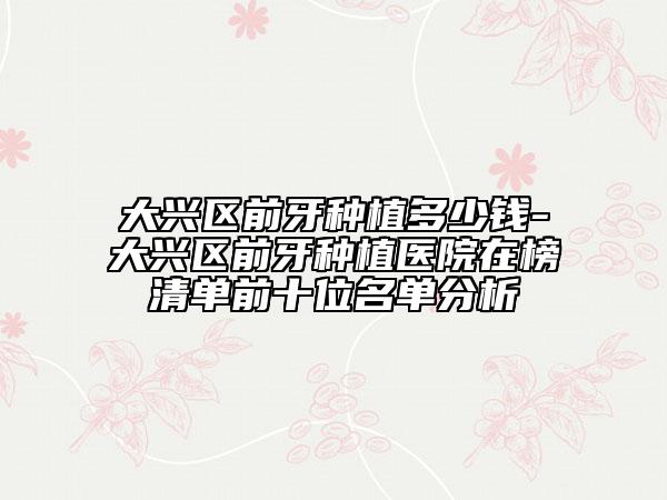 大興區(qū)前牙種植多少錢-大興區(qū)前牙種植醫(yī)院在榜清單前十位名單分析