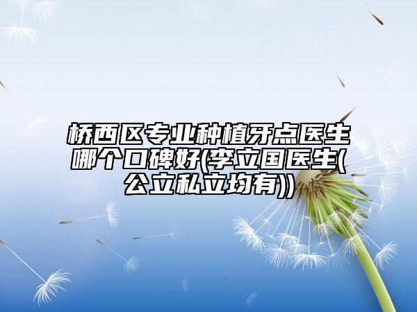 橋西區(qū)專業(yè)種植牙點醫(yī)生哪個口碑好(李立國醫(yī)生(公立私立均有))