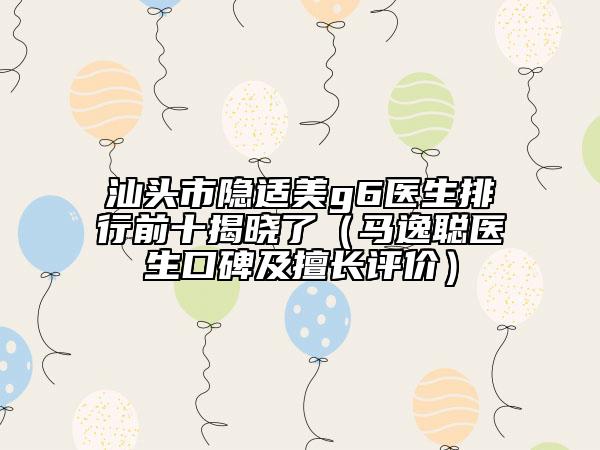汕頭市隱適美g6醫(yī)生排行前十揭曉了(馬逸聰醫(yī)生口碑及擅長評(píng)價(jià))