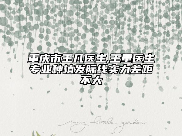 重慶市王凡醫(yī)生,王量醫(yī)生專業(yè)種植發(fā)際線實力差距不大