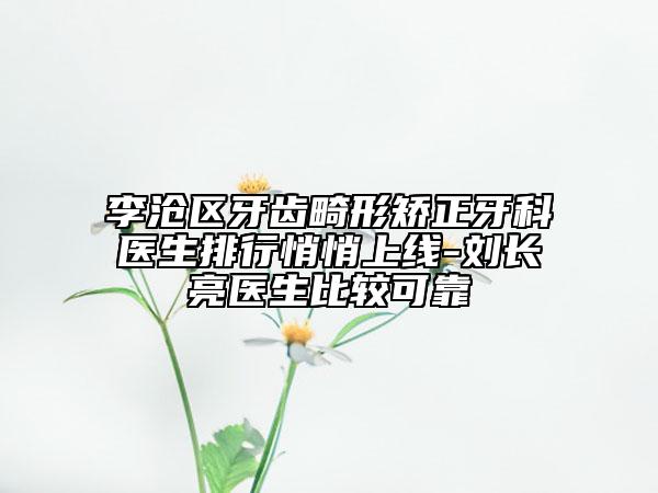 李滄區(qū)牙齒畸形矯正牙科醫(yī)生排行悄悄上線-劉長亮醫(yī)生比較可靠