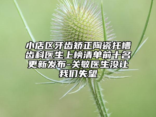 小店區(qū)牙齒矯正陶瓷托槽齒科醫(yī)生上榜清單前十名更新發(fā)布-關(guān)敏醫(yī)生沒讓我們失望