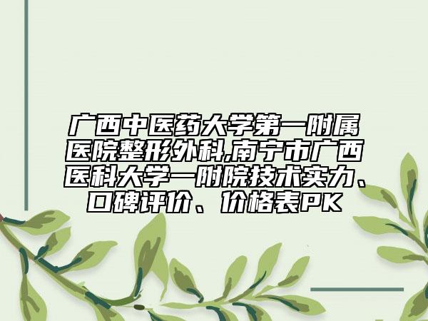 廣西中醫(yī)藥大學(xué)第一附屬醫(yī)院整形外科,南寧市廣西醫(yī)科大學(xué)一附院技術(shù)實(shí)力、口碑評(píng)價(jià)、價(jià)格表PK
