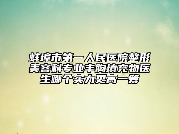 蚌埠市第一人民醫(yī)院整形美容科專(zhuān)業(yè)豐胸填充物醫(yī)生哪個(gè)實(shí)力更高一籌