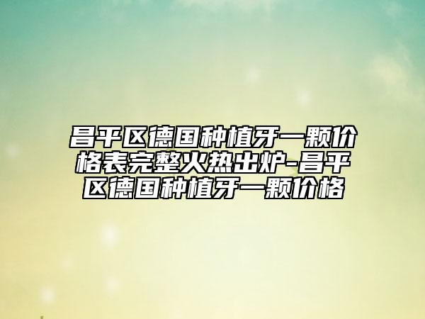昌平區(qū)德國種植牙一顆價格表完整火熱出爐-昌平區(qū)德國種植牙一顆價格