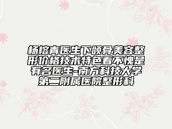 楊榕青醫(yī)生下頜骨美容整形價(jià)格技術(shù)特色看不愧是有名醫(yī)生-南方科技大學(xué)第二附屬醫(yī)院整形科