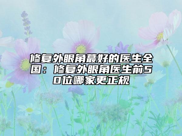 修復外眼角蕞好的醫(yī)生全國:修復外眼角醫(yī)生前50位哪家更正規(guī)