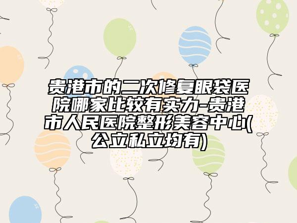 貴港市的二次修復(fù)眼袋醫(yī)院哪家比較有實(shí)力-貴港市人民醫(yī)院整形美容中心(公立私立均有)