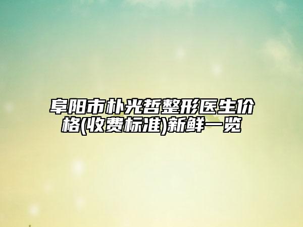 阜陽市樸光哲整形醫(yī)生價格(收費標(biāo)準(zhǔn))新鮮一覽