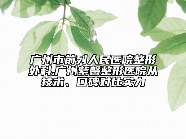 廣州市前列人民醫(yī)院整形外科,廣州紫馨整形醫(yī)院從技術、口碑對比實力