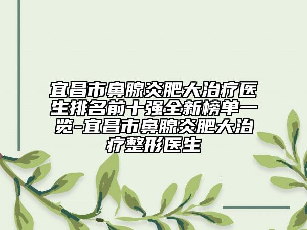 宜昌市鼻腺炎肥大治療醫(yī)生排名前十強全新榜單一覽-宜昌市鼻腺炎肥大治療整形醫(yī)生