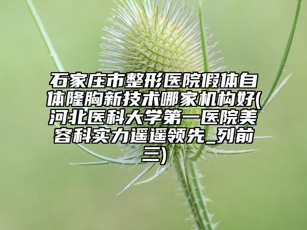 石家莊市整形醫(yī)院假體自體隆胸新技術(shù)哪家機構(gòu)好(河北醫(yī)科大學(xué)第一醫(yī)院美容科實力遙遙領(lǐng)先_列前三)