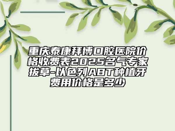 重慶泰康拜博口腔醫(yī)院價格收費表2025名氣專家拔草-以色列ABT種植牙費用價格是多少