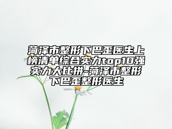 菏澤市整形下巴歪醫(yī)生上榜清單綜合實力top10強實力大比拼-菏澤市整形下巴歪整形醫(yī)生