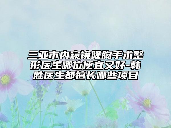 三亞市內窺鏡隆胸手術整形醫(yī)生哪位便宜又好-韓勝醫(yī)生都擅長哪些項目