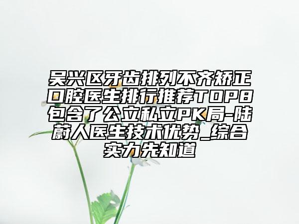 吳興區(qū)牙齒排列不齊矯正口腔醫(yī)生排行推薦TOP8包含了公立私立PK局-陸蔚人醫(yī)生技術(shù)優(yōu)勢_綜合實力先知道