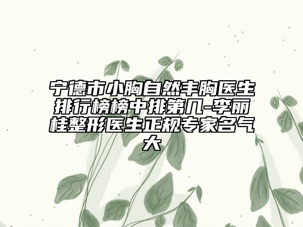 寧德市小胸自然豐胸醫(yī)生排行榜榜中排第幾-李麗桂整形醫(yī)生正規(guī)專家名氣大