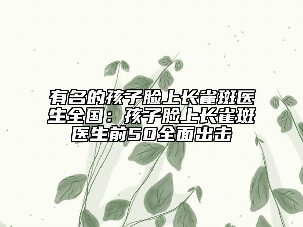 有名的孩子臉上長(zhǎng)雀斑醫(yī)生全國(guó):孩子臉上長(zhǎng)雀斑醫(yī)生前50全面出擊