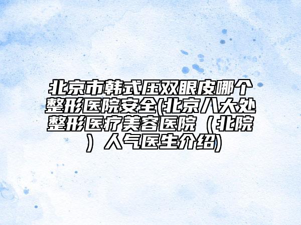 北京市韓式壓雙眼皮哪個(gè)整形醫(yī)院安全(北京八大處整形醫(yī)療美容醫(yī)院(北院)人氣醫(yī)生介紹)