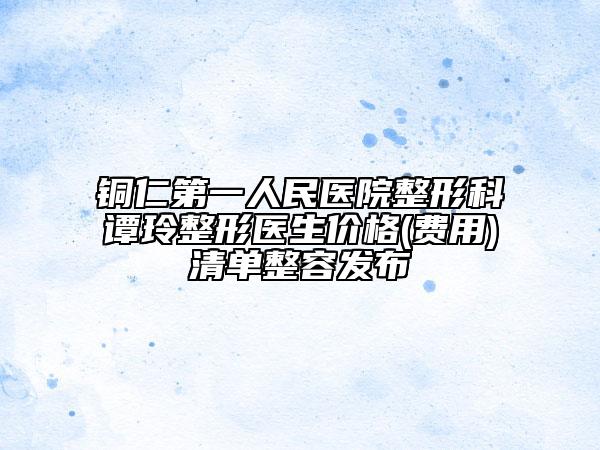 銅仁第一人民醫(yī)院整形科譚玲整形醫(yī)生價格(費用)清單整容發(fā)布