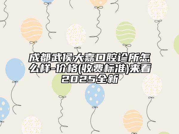 成都武侯大嘉口腔診所怎么樣-價格(收費標準)來看2025全新
