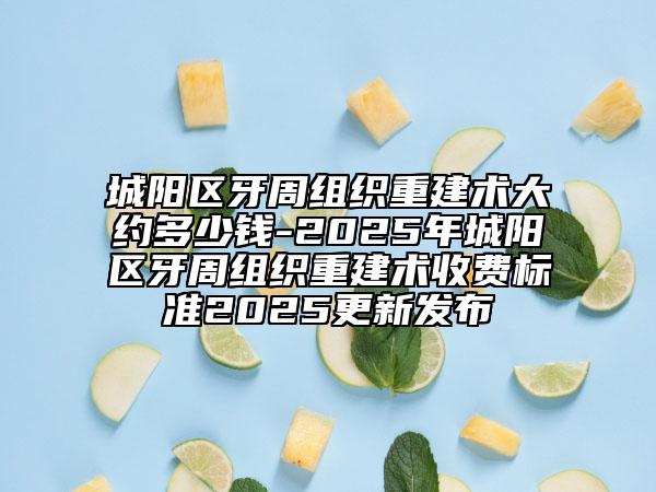 城陽區(qū)牙周組織重建術(shù)大約多少錢-2025年城陽區(qū)牙周組織重建術(shù)收費(fèi)標(biāo)準(zhǔn)2025更新發(fā)布