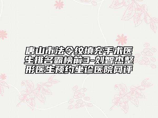 唐山市法令紋填充手術(shù)醫(yī)生排名霸榜前3-劉智杰整形醫(yī)生預(yù)約坐診醫(yī)院網(wǎng)評(píng)