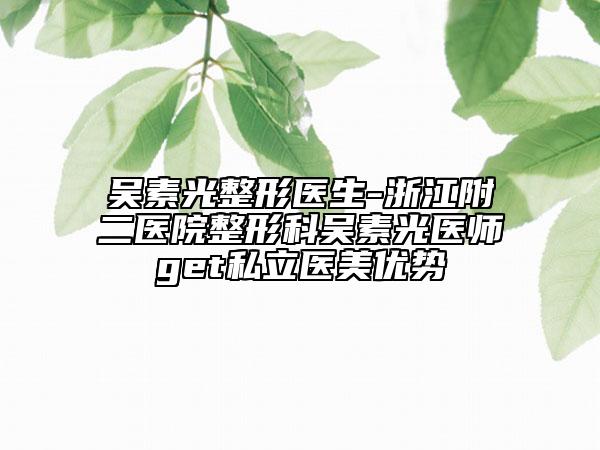 吳素光整形醫(yī)生-浙江附二醫(yī)院整形科吳素光醫(yī)師get私立醫(yī)美優(yōu)勢