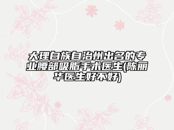 大理白族自治州出名的專業(yè)腰部吸脂手術(shù)醫(yī)生(陳麗華醫(yī)生好不好)